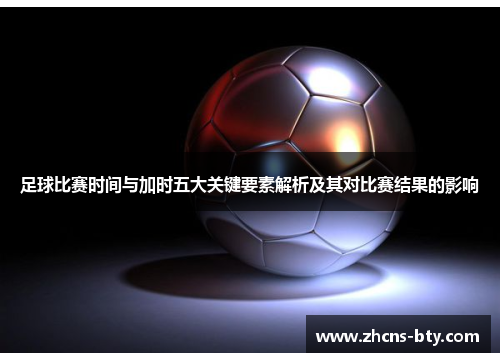 足球比赛时间与加时五大关键要素解析及其对比赛结果的影响 足球比赛时间与加时五大关键要素解析及其对比赛结果的影响