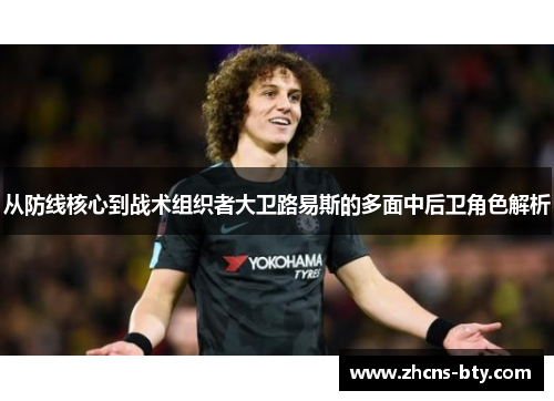 从防线核心到战术组织者大卫路易斯的多面中后卫角色解析 从防线核心到战术组织者大卫路易斯的多面中后卫角色解析