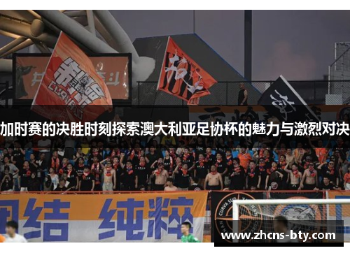 加时赛的决胜时刻探索澳大利亚足协杯的魅力与激烈对决 加时赛的决胜时刻探索澳大利亚足协杯的魅力与激烈对决