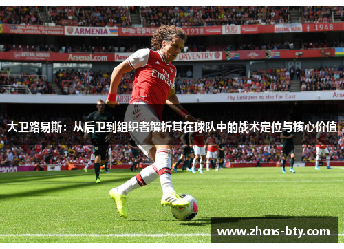 大卫路易斯:从后卫到组织者解析其在球队中的战术定位与核心价值 大卫路易斯:从后卫到组织者解析其在球队中的战术定位与核心价值