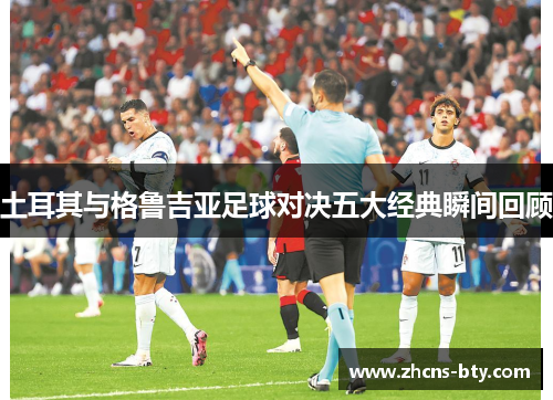 土耳其与格鲁吉亚足球对决五大经典瞬间回顾 土耳其与格鲁吉亚足球对决五大经典瞬间回顾