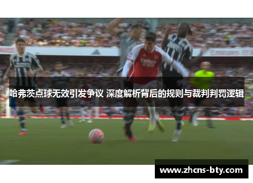 哈弗茨点球无效引发争议 深度解析背后的规则与裁判判罚逻辑 哈弗茨点球无效引发争议 深度解析背后的规则与裁判判罚逻辑