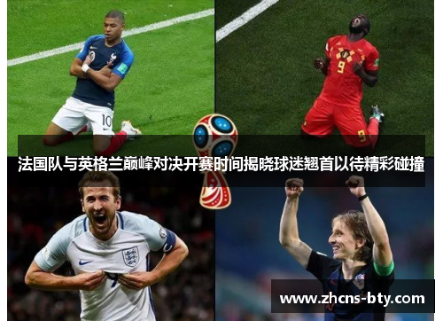 法国队与英格兰巅峰对决开赛时间揭晓球迷翘首以待精彩碰撞 法国队与英格兰巅峰对决开赛时间揭晓球迷翘首以待精彩碰撞
