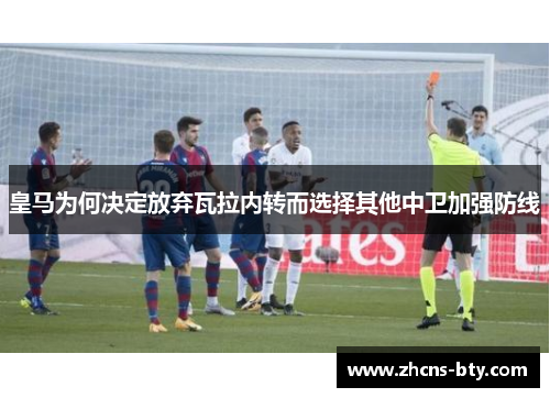 皇马为何决定放弃瓦拉内转而选择其他中卫加强防线 皇马为何决定放弃瓦拉内转而选择其他中卫加强防线