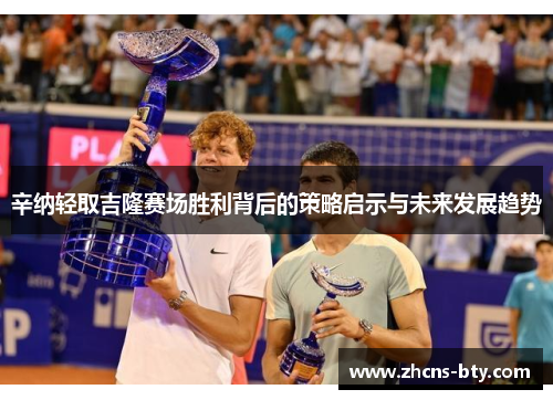 辛纳轻取吉隆赛场胜利背后的策略启示与未来发展趋势 辛纳轻取吉隆赛场胜利背后的策略启示与未来发展趋势