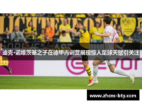 迪克·诺维茨基之子在德甲青训营展现惊人足球天赋引关注 迪克·诺维茨基之子在德甲青训营展现惊人足球天赋引关注