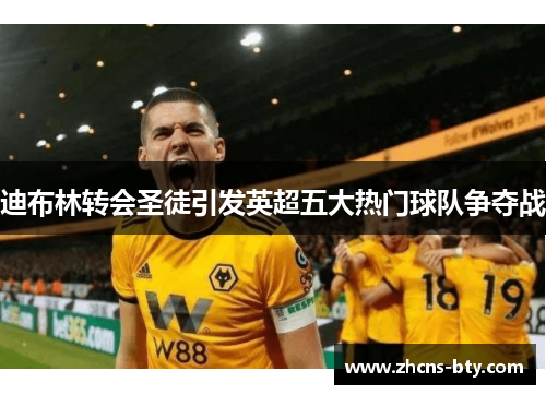 迪布林转会圣徒引发英超五大热门球队争夺战 迪布林转会圣徒引发英超五大热门球队争夺战