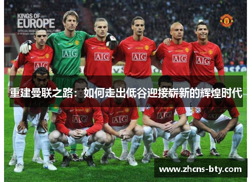重建曼联之路:如何走出低谷迎接崭新的辉煌时代 重建曼联之路:如何走出低谷迎接崭新的辉煌时代