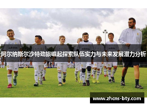 阿尔纳斯尔沙特劲旅崛起探索队伍实力与未来发展潜力分析 阿尔纳斯尔沙特劲旅崛起探索队伍实力与未来发展潜力分析