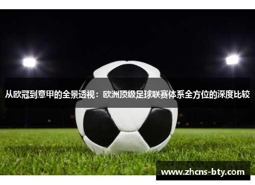 从欧冠到意甲的全景透视:欧洲顶级足球联赛体系全方位的深度比较 从欧冠到意甲的全景透视:欧洲顶级足球联赛体系全方位的深度比较