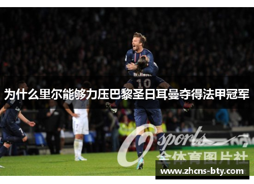 为什么里尔能够力压巴黎圣日耳曼夺得法甲冠军 为什么里尔能够力压巴黎圣日耳曼夺得法甲冠军