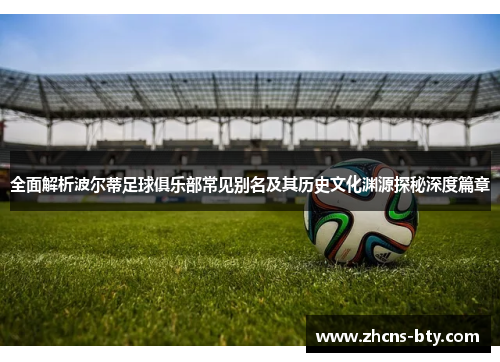 全面解析波尔蒂足球俱乐部常见别名及其历史文化渊源探秘深度篇章 全面解析波尔蒂足球俱乐部常见别名及其历史文化渊源探秘深度篇章