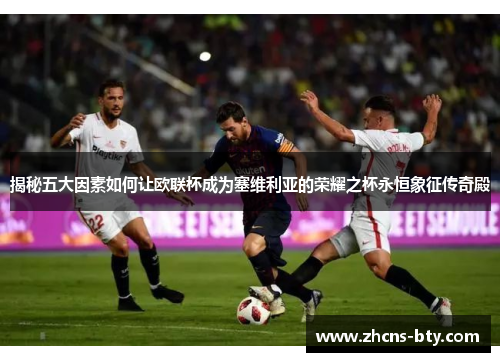 揭秘五大因素如何让欧联杯成为塞维利亚的荣耀之杯永恒象征传奇殿