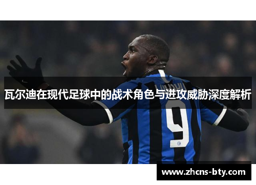 瓦尔迪在现代足球中的战术角色与进攻威胁深度解析 瓦尔迪在现代足球中的战术角色与进攻威胁深度解析