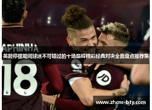英超停摆期间球迷不可错过的十场巅峰精彩经典对决全面盘点推荐集 英超停摆期间球迷不可错过的十场巅峰精彩经典对决全面盘点推荐集
