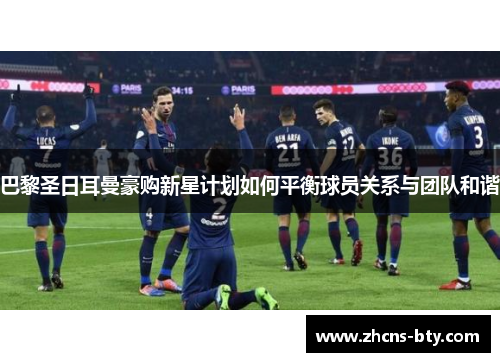 巴黎圣日耳曼豪购新星计划如何平衡球员关系与团队和谐