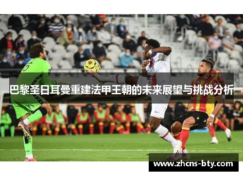 巴黎圣日耳曼重建法甲王朝的未来展望与挑战分析