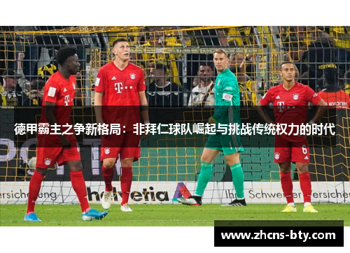 德甲霸主之争新格局:非拜仁球队崛起与挑战传统权力的时代 德甲霸主之争新格局:非拜仁球队崛起与挑战传统权力的时代